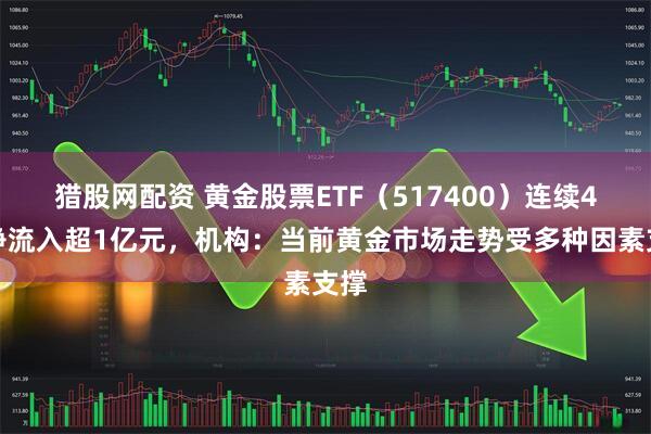猎股网配资 黄金股票ETF（517400）连续4日净流入超1亿元，机构：当前黄金市场走势受多种因素支撑
