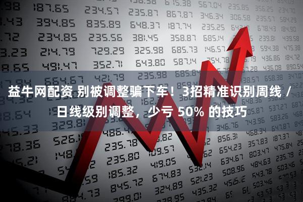 益牛网配资 别被调整骗下车！3招精准识别周线 / 日线级别调整，少亏 50% 的技巧