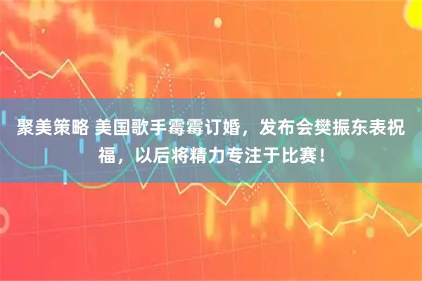 聚美策略 美国歌手霉霉订婚，发布会樊振东表祝福，以后将精力专注于比赛！