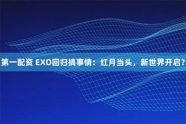 第一配资 EXO回归搞事情：红月当头，新世界开启？