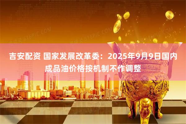 吉安配资 国家发展改革委：2025年9月9日国内成品油价格按机制不作调整