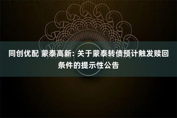 同创优配 蒙泰高新: 关于蒙泰转债预计触发赎回条件的提示性公告