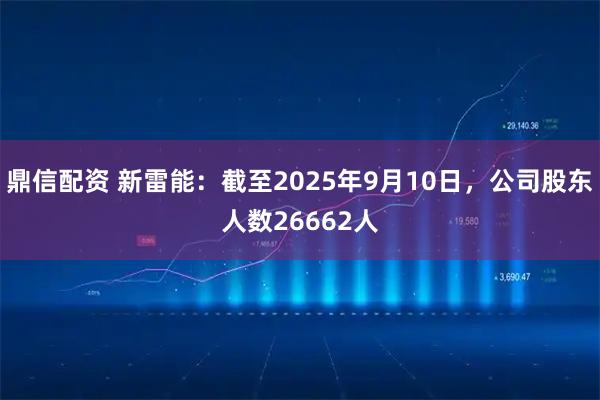 鼎信配资 新雷能：截至2025年9月10日，公司股东人数26662人