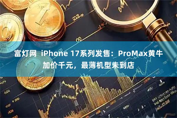 富灯网  iPhone 17系列发售：ProMax黄牛加价千元，最薄机型未到店