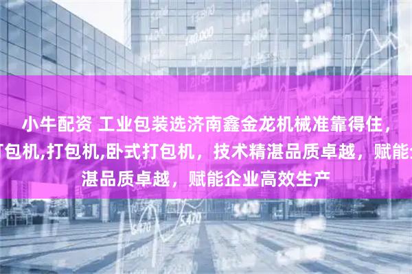 小牛配资 工业包装选济南鑫金龙机械准靠得住，专注半自动打包机,打包机,卧式打包机，技术精湛品质卓越，赋能企业高效生产