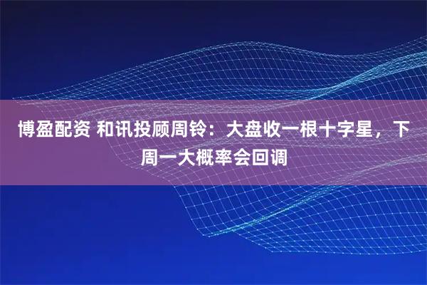 博盈配资 和讯投顾周铃：大盘收一根十字星，下周一大概率会回调
