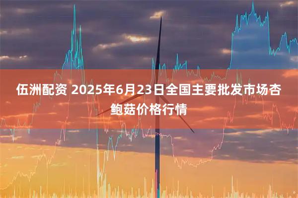 伍洲配资 2025年6月23日全国主要批发市场杏鲍菇价格行情