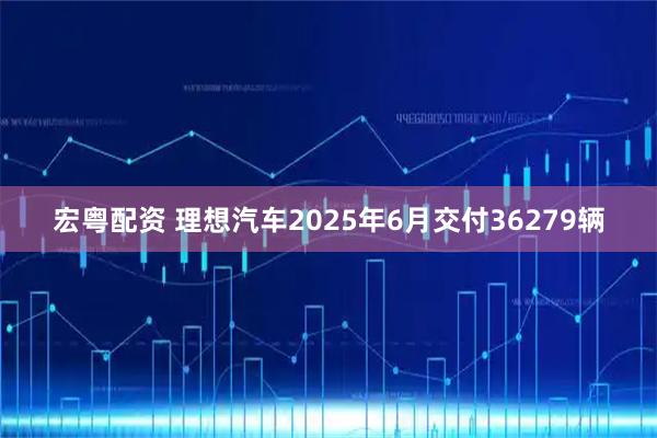 宏粤配资 理想汽车2025年6月交付36279辆