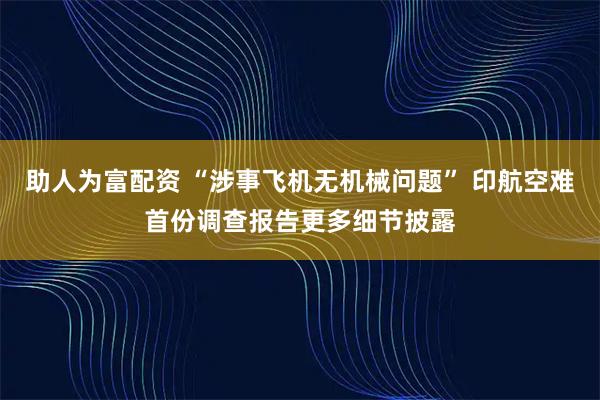 助人为富配资 “涉事飞机无机械问题” 印航空难首份调查报告更多细节披露