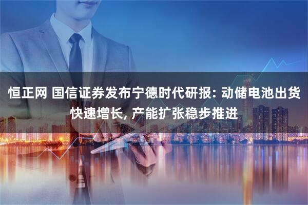 恒正网 国信证券发布宁德时代研报: 动储电池出货快速增长, 产能扩张稳步推进