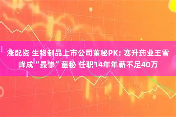 涨配资 生物制品上市公司董秘PK: 赛升药业王雪峰成“最惨”董秘 任职14年年薪不足40万