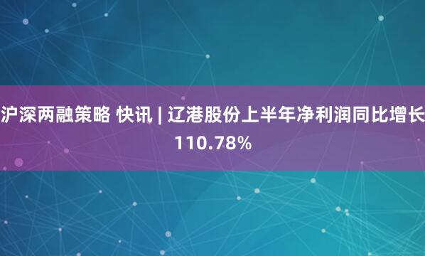 沪深两融策略 快讯 | 辽港股份上半年净利润同比增长110.78%