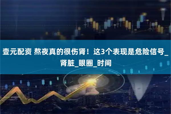 壹元配资 熬夜真的很伤肾！这3个表现是危险信号_肾脏_眼圈_时间