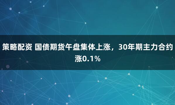 策略配资 国债期货午盘集体上涨，30年期主力合约涨0.1%