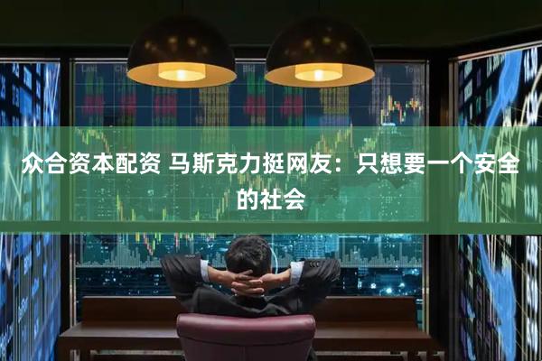 众合资本配资 马斯克力挺网友：只想要一个安全的社会