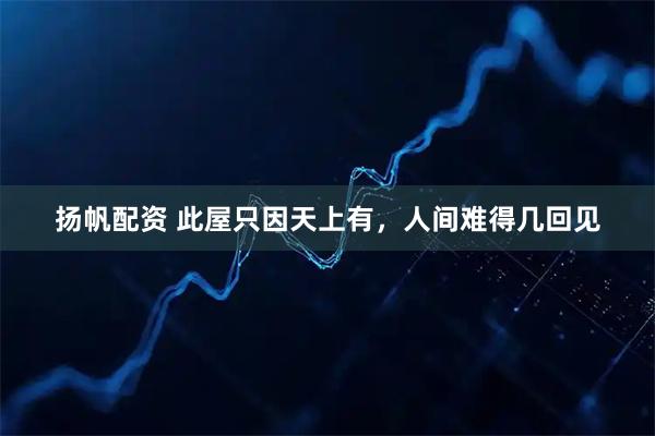 扬帆配资 此屋只因天上有，人间难得几回见