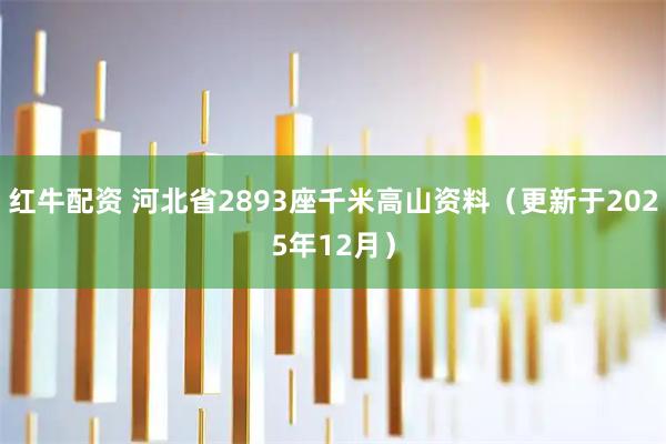 红牛配资 河北省2893座千米高山资料（更新于2025年12月）