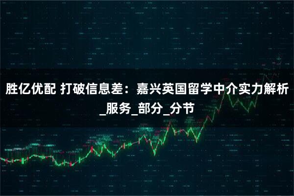 胜亿优配 打破信息差：嘉兴英国留学中介实力解析_服务_部分_分节