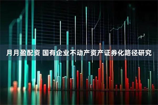月月盈配资 国有企业不动产资产证券化路径研究