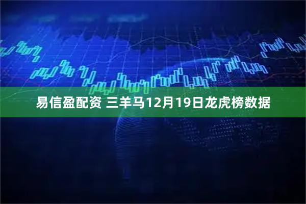 易信盈配资 三羊马12月19日龙虎榜数据